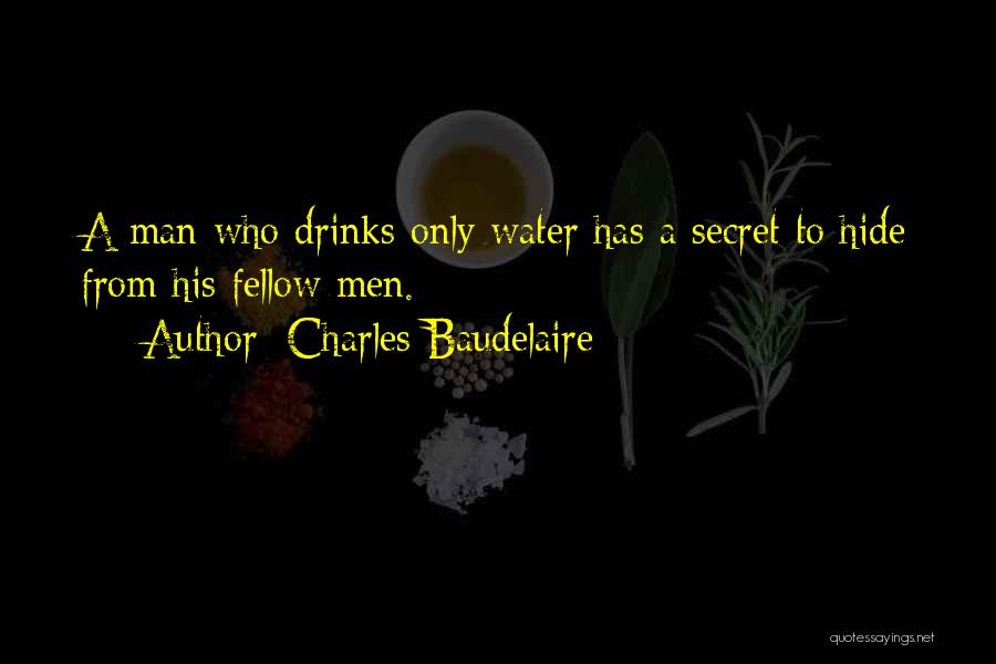 Charles Baudelaire Quotes: A Man Who Drinks Only Water Has A Secret To Hide From His Fellow Men.