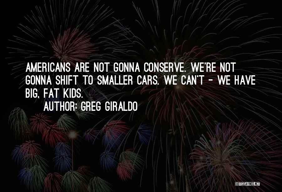 Greg Giraldo Quotes: Americans Are Not Gonna Conserve. We're Not Gonna Shift To Smaller Cars. We Can't - We Have Big, Fat Kids.