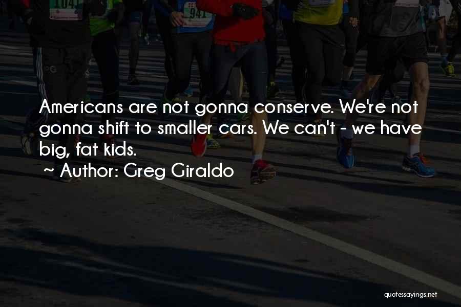 Greg Giraldo Quotes: Americans Are Not Gonna Conserve. We're Not Gonna Shift To Smaller Cars. We Can't - We Have Big, Fat Kids.