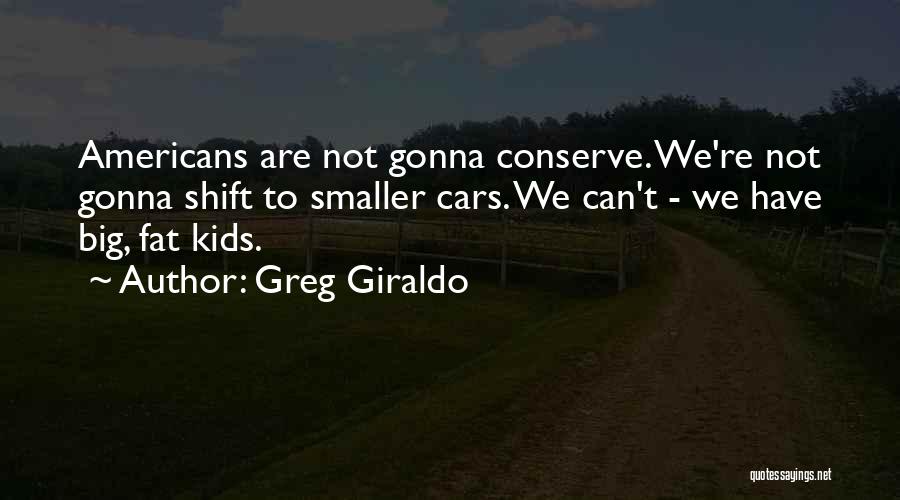 Greg Giraldo Quotes: Americans Are Not Gonna Conserve. We're Not Gonna Shift To Smaller Cars. We Can't - We Have Big, Fat Kids.