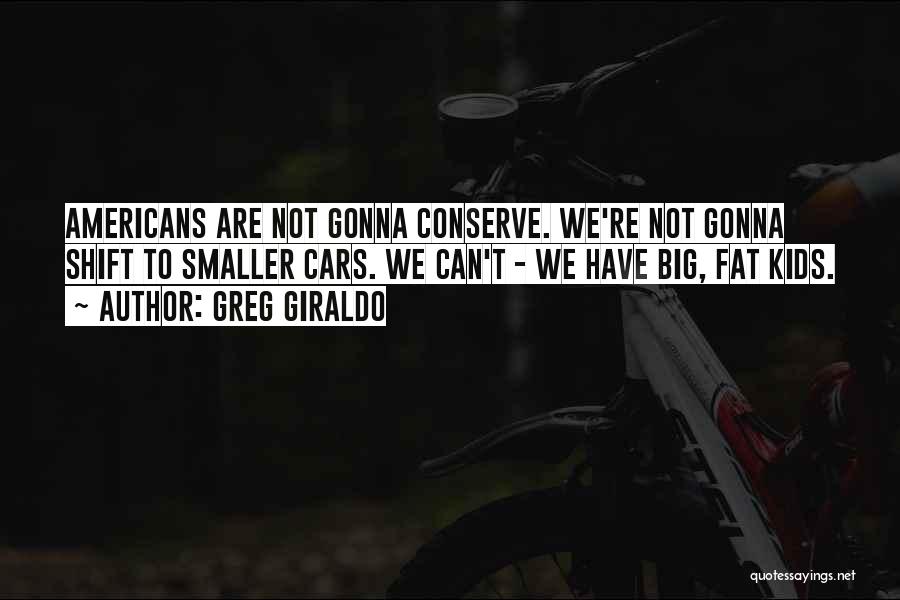 Greg Giraldo Quotes: Americans Are Not Gonna Conserve. We're Not Gonna Shift To Smaller Cars. We Can't - We Have Big, Fat Kids.