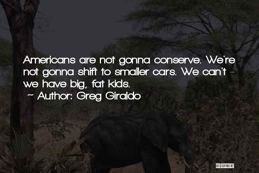 Greg Giraldo Quotes: Americans Are Not Gonna Conserve. We're Not Gonna Shift To Smaller Cars. We Can't - We Have Big, Fat Kids.