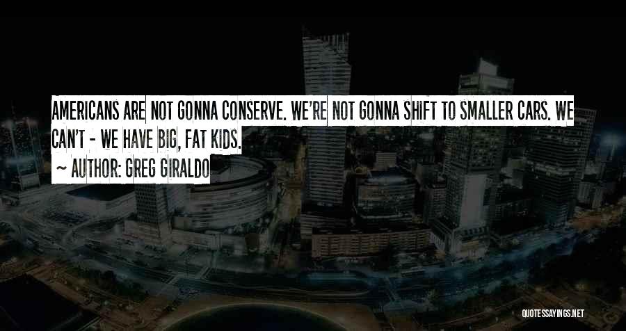 Greg Giraldo Quotes: Americans Are Not Gonna Conserve. We're Not Gonna Shift To Smaller Cars. We Can't - We Have Big, Fat Kids.