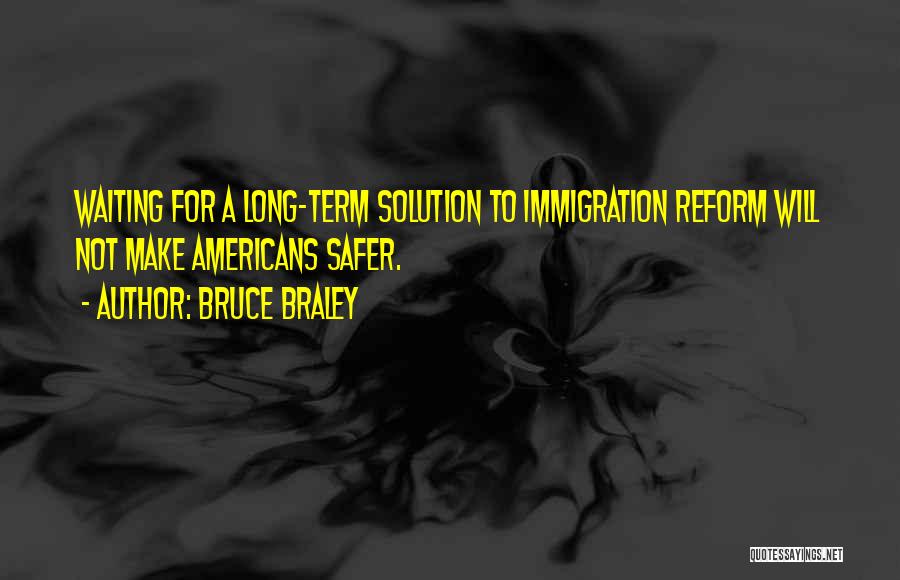 Bruce Braley Quotes: Waiting For A Long-term Solution To Immigration Reform Will Not Make Americans Safer.