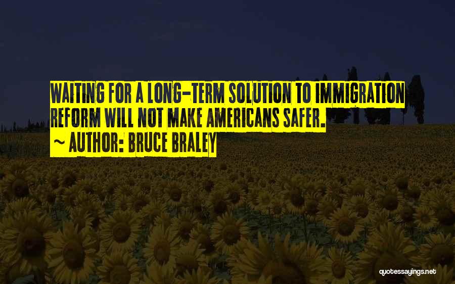 Bruce Braley Quotes: Waiting For A Long-term Solution To Immigration Reform Will Not Make Americans Safer.