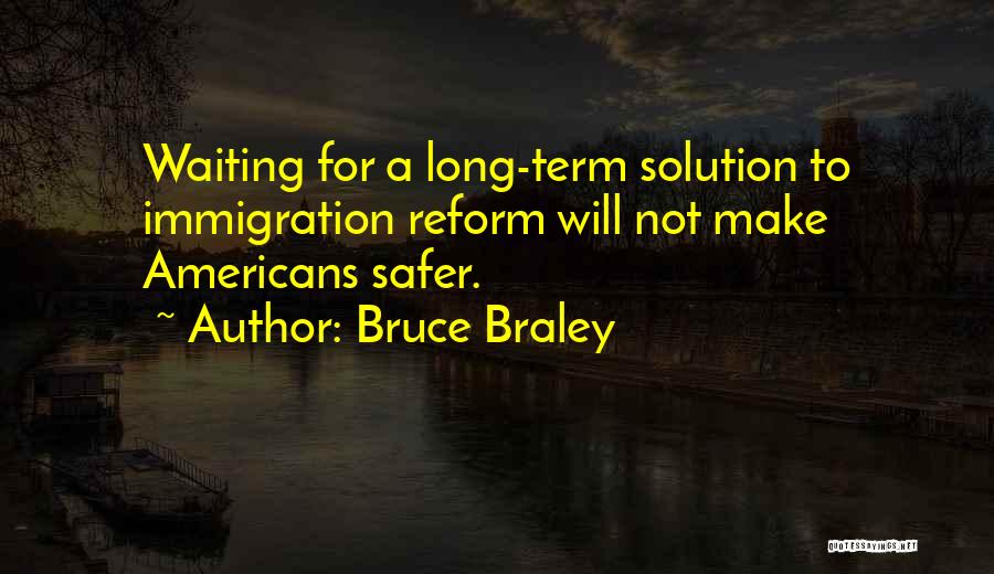 Bruce Braley Quotes: Waiting For A Long-term Solution To Immigration Reform Will Not Make Americans Safer.