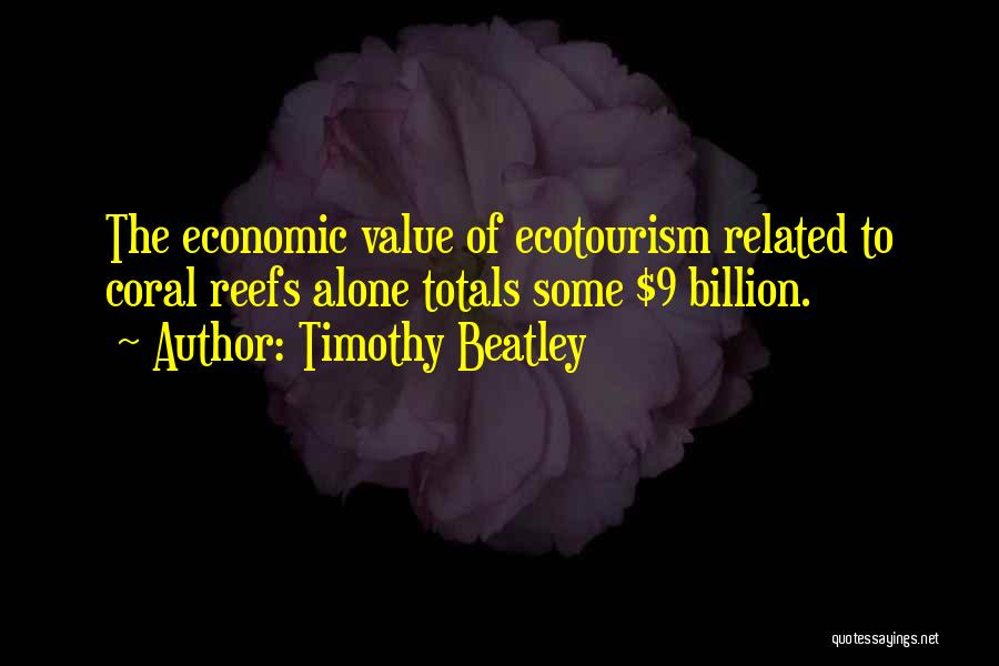 Timothy Beatley Quotes: The Economic Value Of Ecotourism Related To Coral Reefs Alone Totals Some $9 Billion.