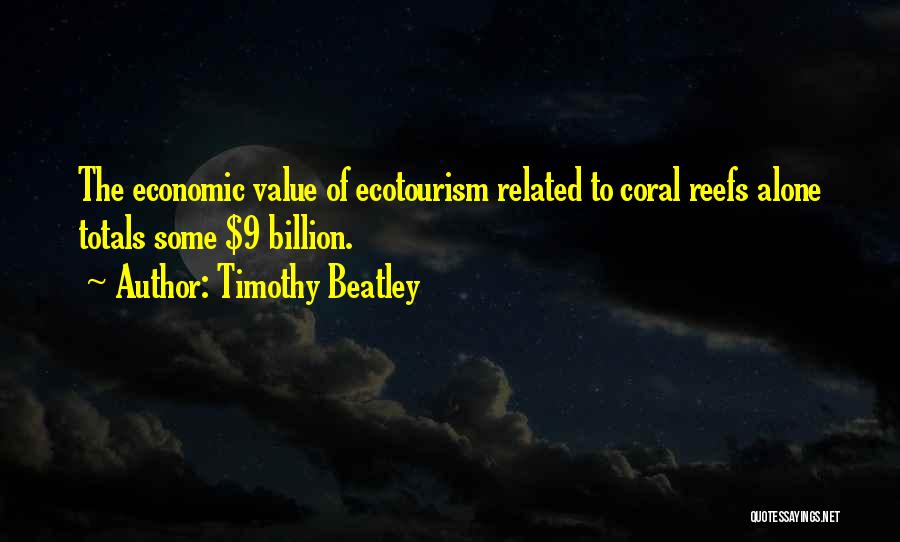 Timothy Beatley Quotes: The Economic Value Of Ecotourism Related To Coral Reefs Alone Totals Some $9 Billion.