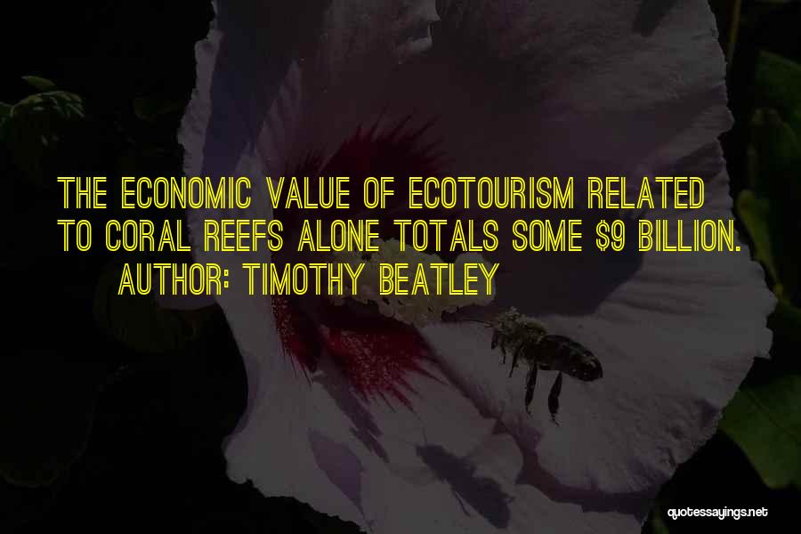 Timothy Beatley Quotes: The Economic Value Of Ecotourism Related To Coral Reefs Alone Totals Some $9 Billion.