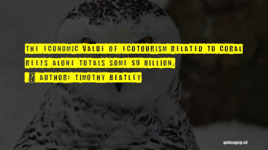 Timothy Beatley Quotes: The Economic Value Of Ecotourism Related To Coral Reefs Alone Totals Some $9 Billion.