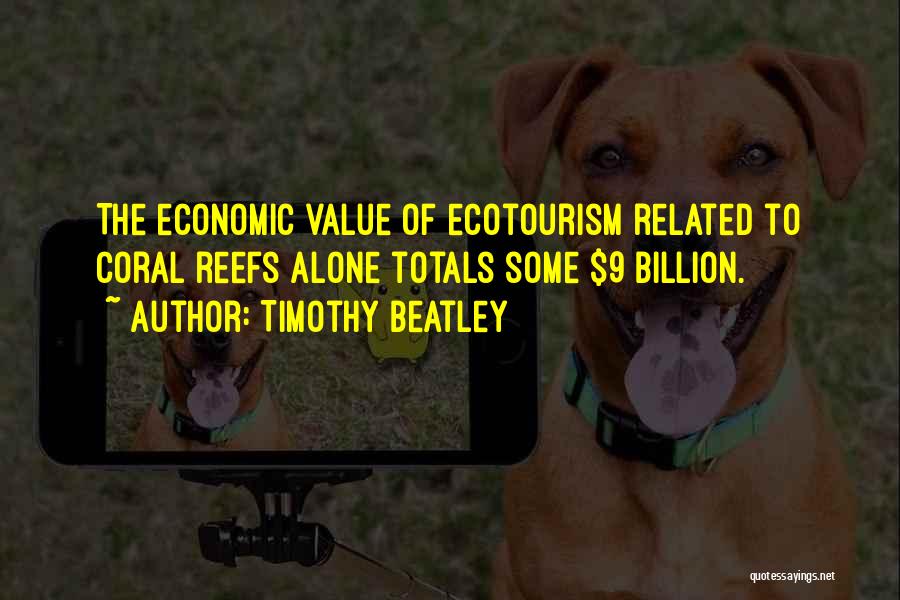 Timothy Beatley Quotes: The Economic Value Of Ecotourism Related To Coral Reefs Alone Totals Some $9 Billion.