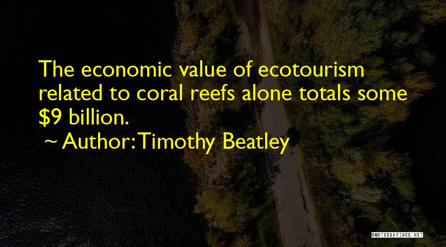 Timothy Beatley Quotes: The Economic Value Of Ecotourism Related To Coral Reefs Alone Totals Some $9 Billion.