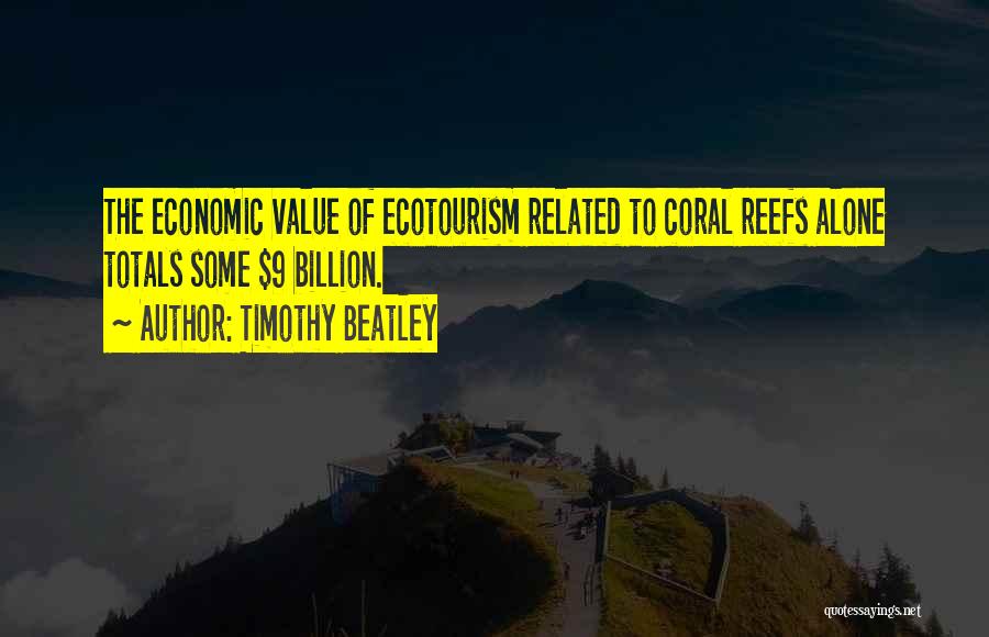 Timothy Beatley Quotes: The Economic Value Of Ecotourism Related To Coral Reefs Alone Totals Some $9 Billion.