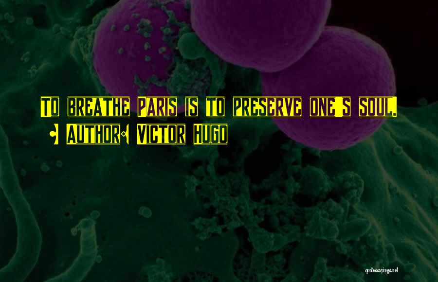 Victor Hugo Quotes: To Breathe Paris Is To Preserve One's Soul.