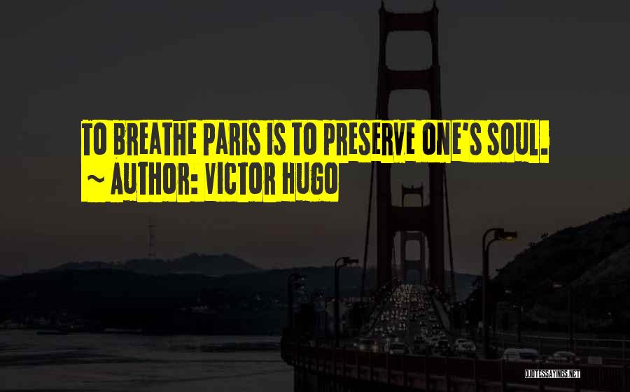 Victor Hugo Quotes: To Breathe Paris Is To Preserve One's Soul.