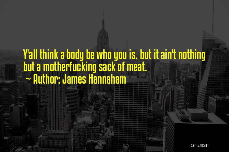 James Hannaham Quotes: Y'all Think A Body Be Who You Is, But It Ain't Nothing But A Motherfucking Sack Of Meat.