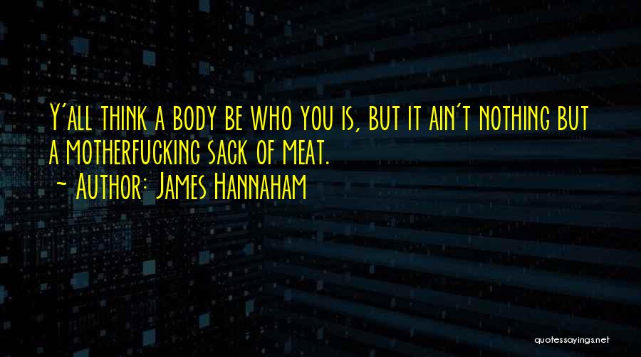 James Hannaham Quotes: Y'all Think A Body Be Who You Is, But It Ain't Nothing But A Motherfucking Sack Of Meat.