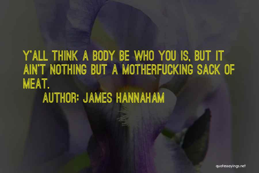 James Hannaham Quotes: Y'all Think A Body Be Who You Is, But It Ain't Nothing But A Motherfucking Sack Of Meat.