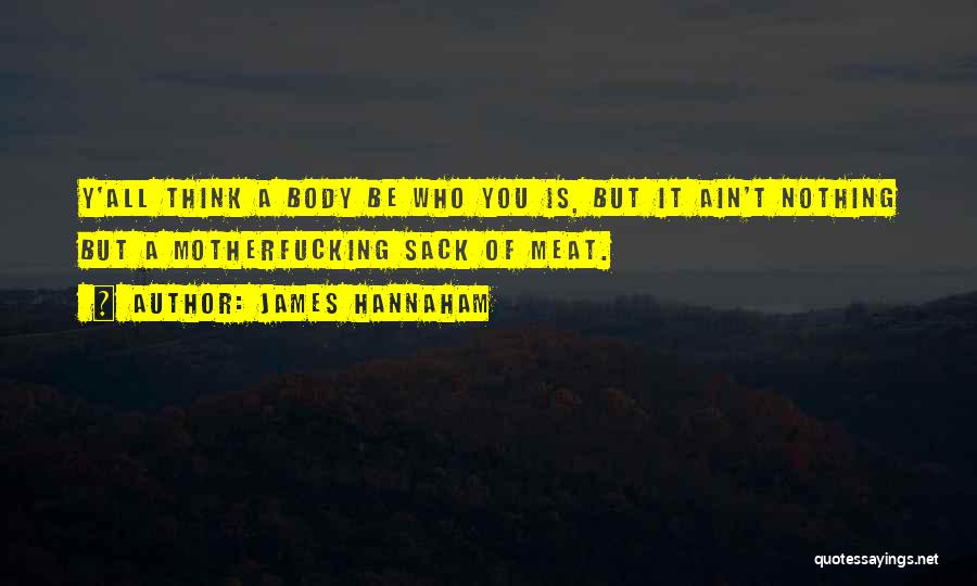James Hannaham Quotes: Y'all Think A Body Be Who You Is, But It Ain't Nothing But A Motherfucking Sack Of Meat.
