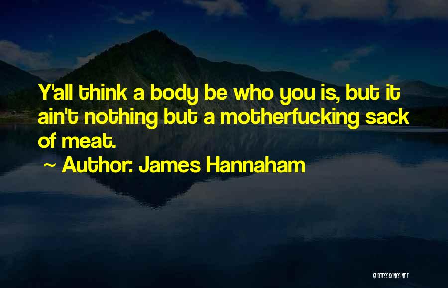 James Hannaham Quotes: Y'all Think A Body Be Who You Is, But It Ain't Nothing But A Motherfucking Sack Of Meat.