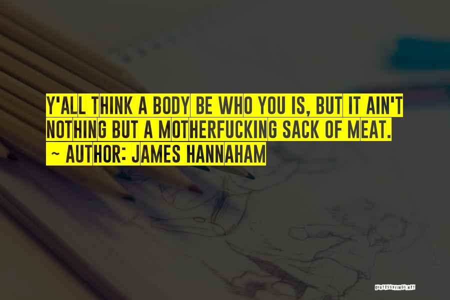James Hannaham Quotes: Y'all Think A Body Be Who You Is, But It Ain't Nothing But A Motherfucking Sack Of Meat.
