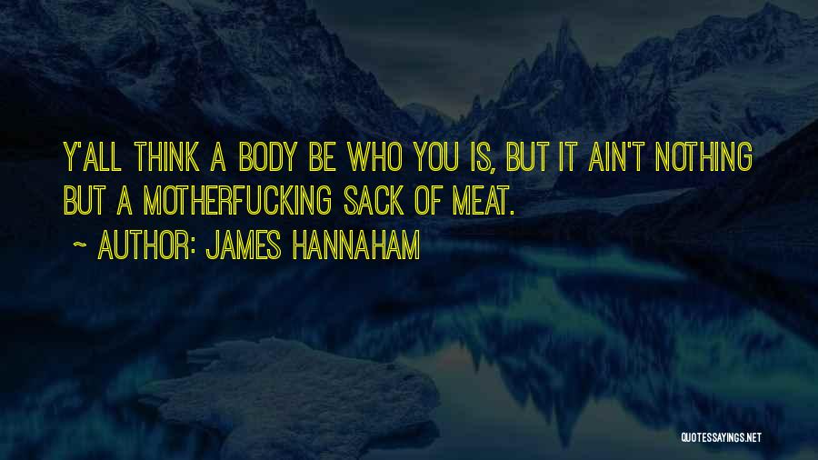 James Hannaham Quotes: Y'all Think A Body Be Who You Is, But It Ain't Nothing But A Motherfucking Sack Of Meat.