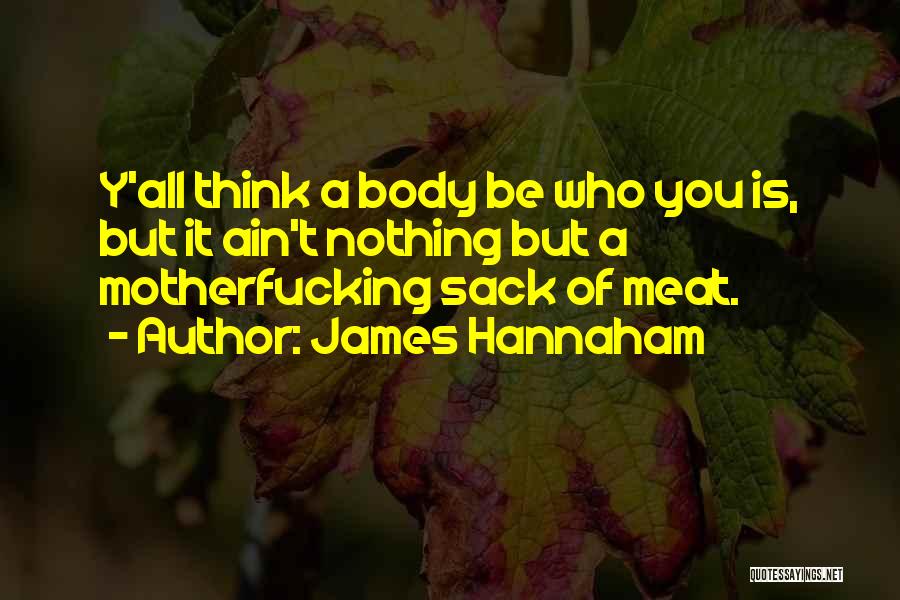 James Hannaham Quotes: Y'all Think A Body Be Who You Is, But It Ain't Nothing But A Motherfucking Sack Of Meat.