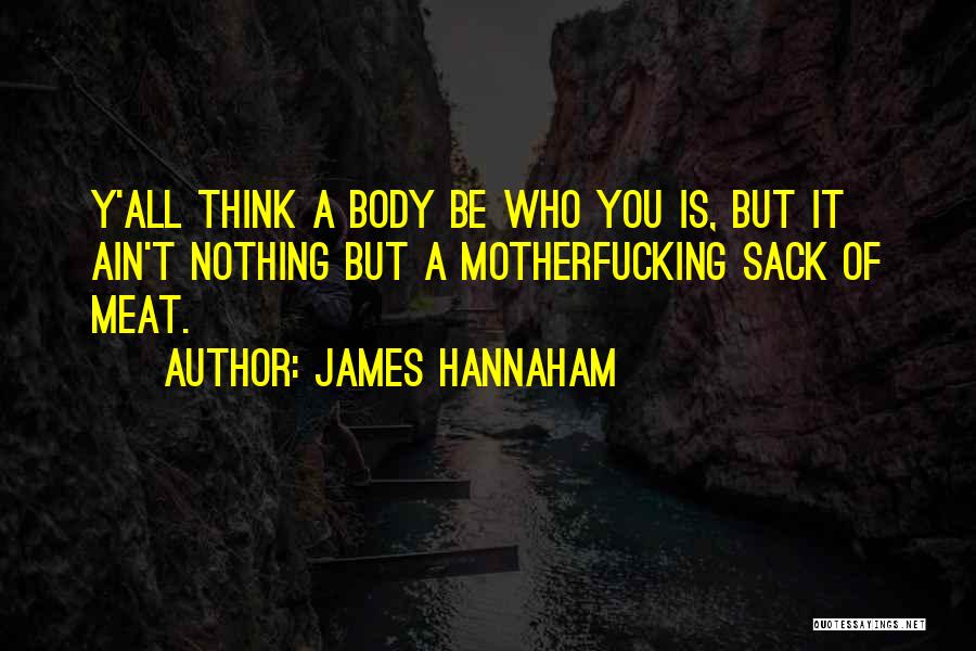 James Hannaham Quotes: Y'all Think A Body Be Who You Is, But It Ain't Nothing But A Motherfucking Sack Of Meat.