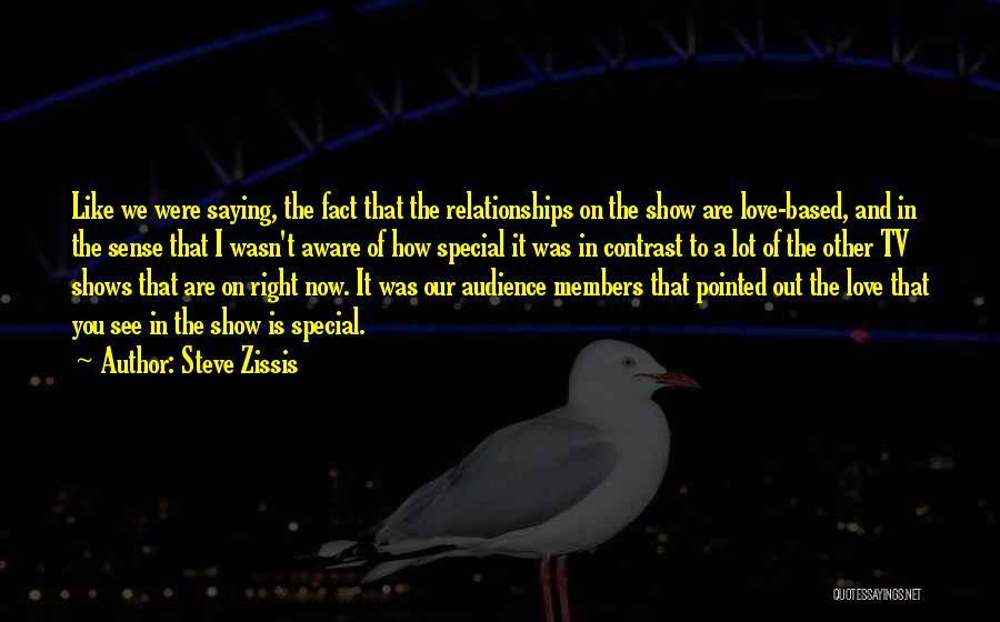 Steve Zissis Quotes: Like We Were Saying, The Fact That The Relationships On The Show Are Love-based, And In The Sense That I