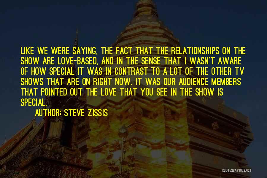 Steve Zissis Quotes: Like We Were Saying, The Fact That The Relationships On The Show Are Love-based, And In The Sense That I