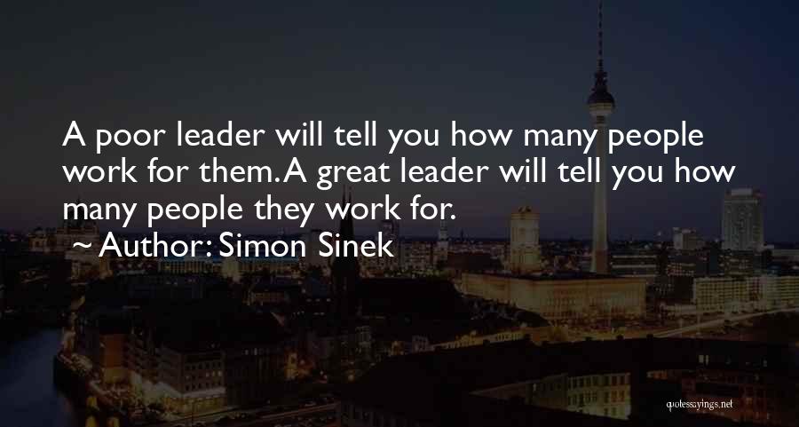 Simon Sinek Quotes: A Poor Leader Will Tell You How Many People Work For Them. A Great Leader Will Tell You How Many
