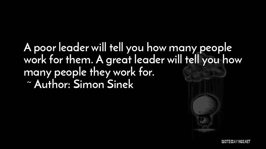 Simon Sinek Quotes: A Poor Leader Will Tell You How Many People Work For Them. A Great Leader Will Tell You How Many