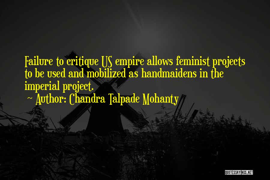 Chandra Talpade Mohanty Quotes: Failure To Critique Us Empire Allows Feminist Projects To Be Used And Mobilized As Handmaidens In The Imperial Project.