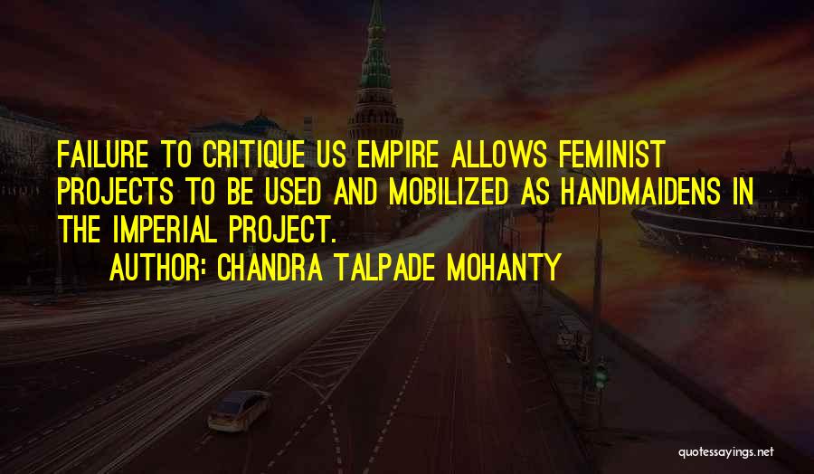 Chandra Talpade Mohanty Quotes: Failure To Critique Us Empire Allows Feminist Projects To Be Used And Mobilized As Handmaidens In The Imperial Project.