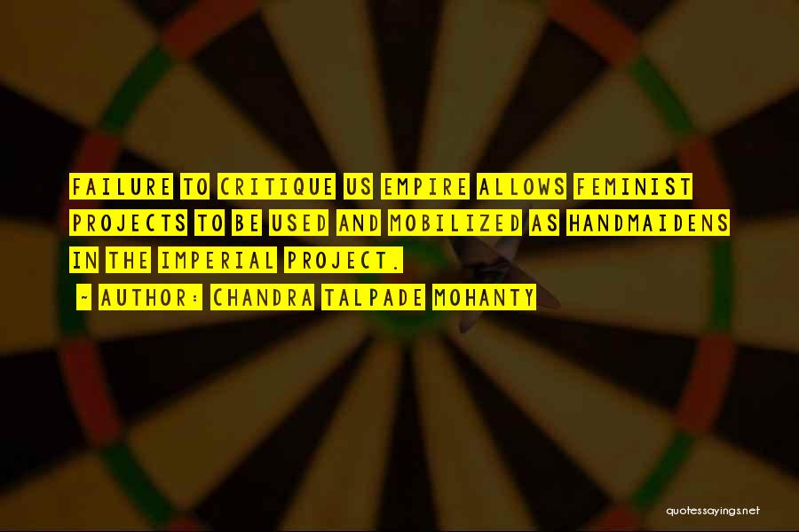 Chandra Talpade Mohanty Quotes: Failure To Critique Us Empire Allows Feminist Projects To Be Used And Mobilized As Handmaidens In The Imperial Project.