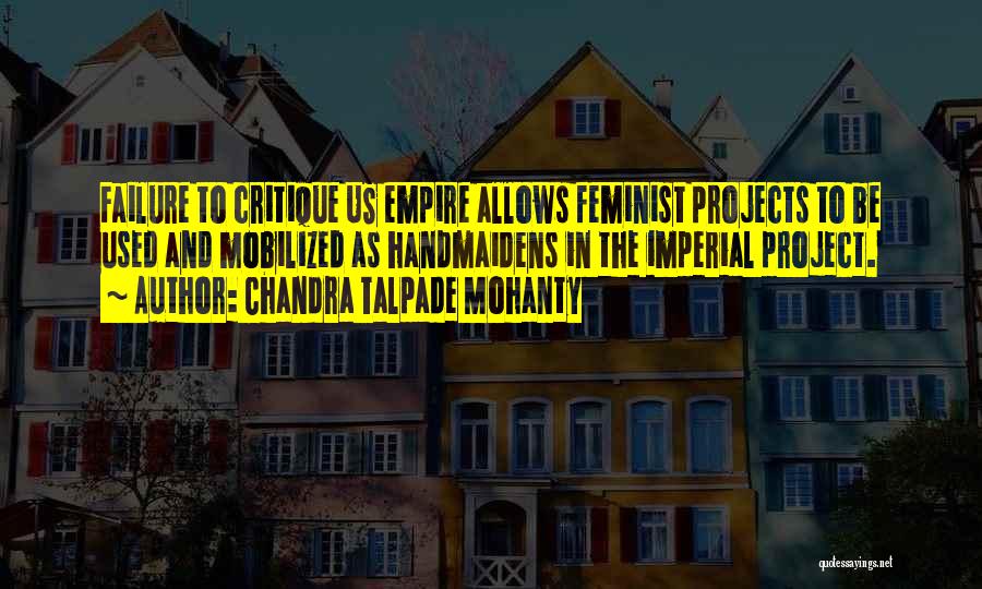 Chandra Talpade Mohanty Quotes: Failure To Critique Us Empire Allows Feminist Projects To Be Used And Mobilized As Handmaidens In The Imperial Project.