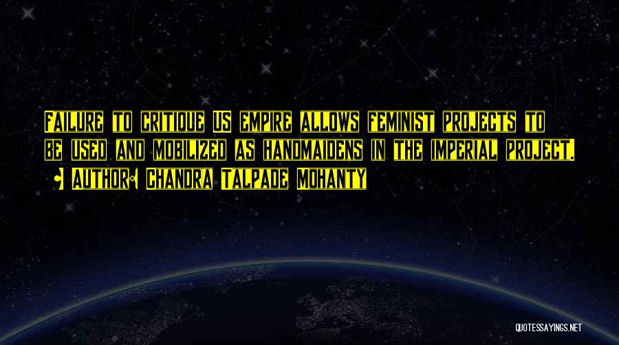 Chandra Talpade Mohanty Quotes: Failure To Critique Us Empire Allows Feminist Projects To Be Used And Mobilized As Handmaidens In The Imperial Project.