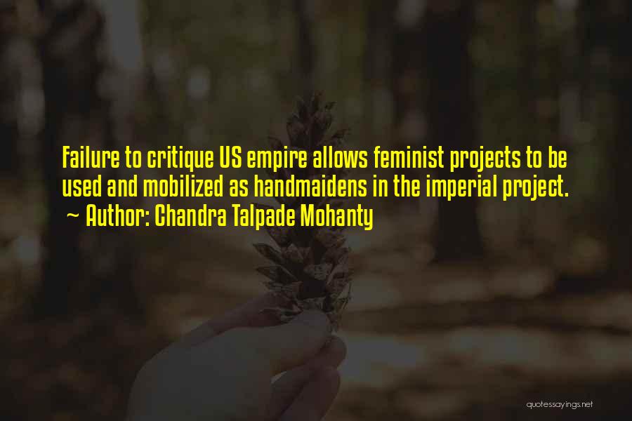 Chandra Talpade Mohanty Quotes: Failure To Critique Us Empire Allows Feminist Projects To Be Used And Mobilized As Handmaidens In The Imperial Project.