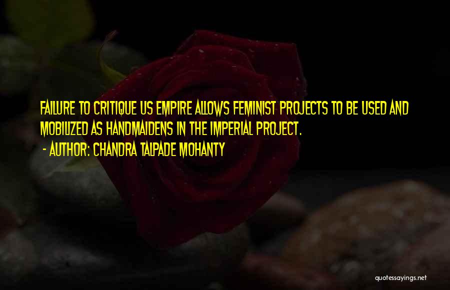 Chandra Talpade Mohanty Quotes: Failure To Critique Us Empire Allows Feminist Projects To Be Used And Mobilized As Handmaidens In The Imperial Project.