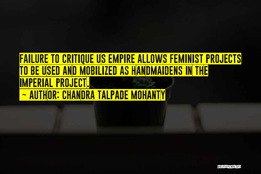 Chandra Talpade Mohanty Quotes: Failure To Critique Us Empire Allows Feminist Projects To Be Used And Mobilized As Handmaidens In The Imperial Project.