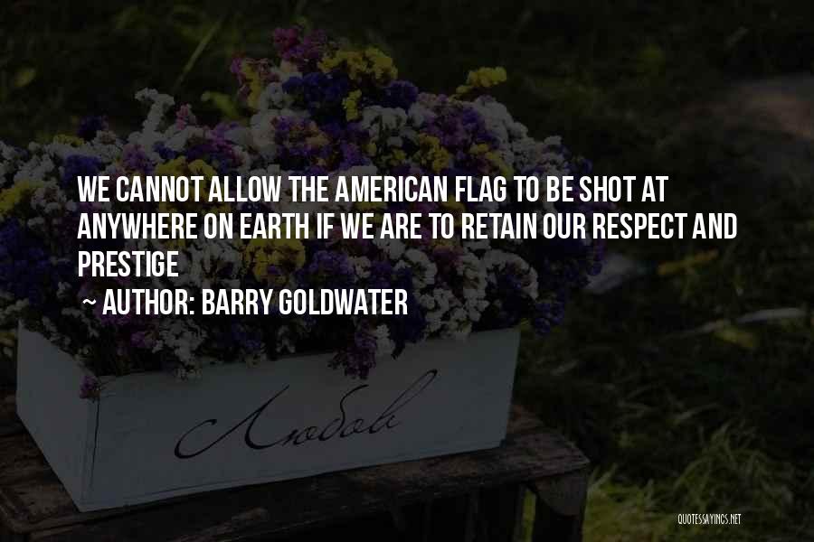 Barry Goldwater Quotes: We Cannot Allow The American Flag To Be Shot At Anywhere On Earth If We Are To Retain Our Respect