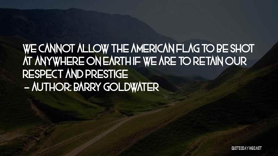 Barry Goldwater Quotes: We Cannot Allow The American Flag To Be Shot At Anywhere On Earth If We Are To Retain Our Respect
