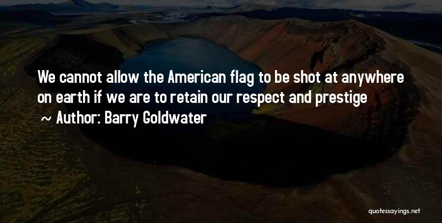 Barry Goldwater Quotes: We Cannot Allow The American Flag To Be Shot At Anywhere On Earth If We Are To Retain Our Respect