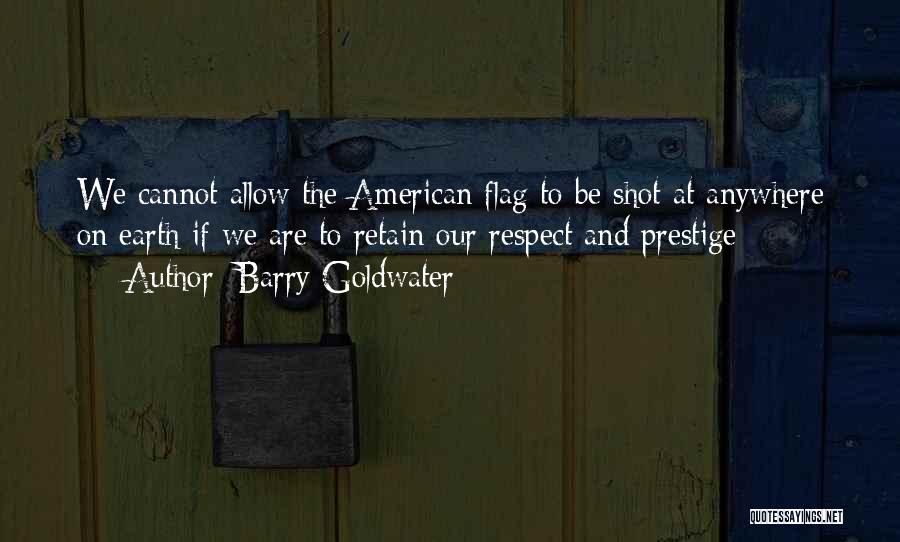 Barry Goldwater Quotes: We Cannot Allow The American Flag To Be Shot At Anywhere On Earth If We Are To Retain Our Respect