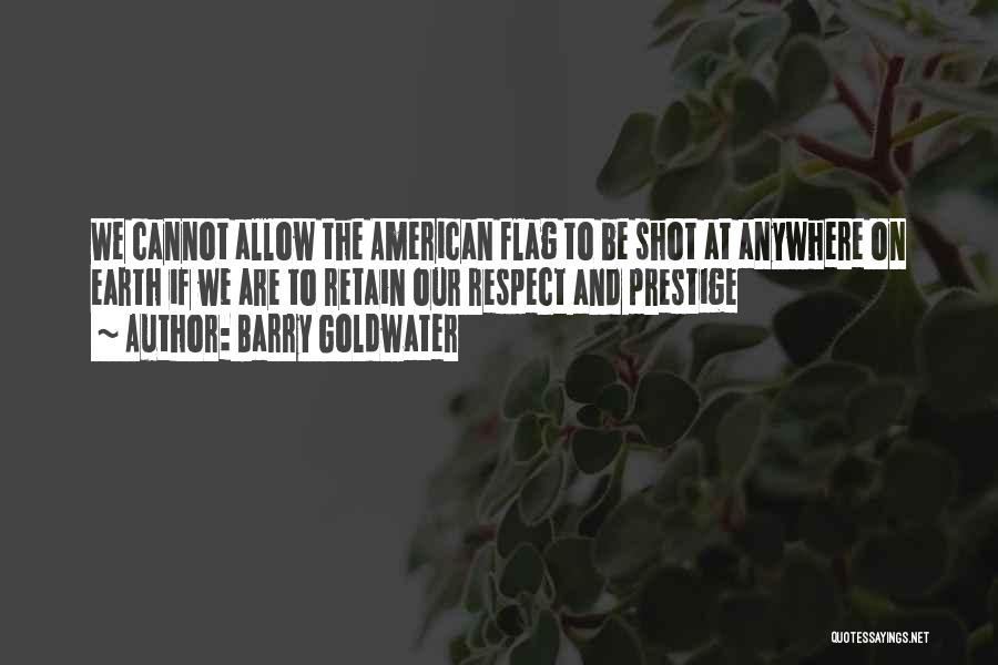 Barry Goldwater Quotes: We Cannot Allow The American Flag To Be Shot At Anywhere On Earth If We Are To Retain Our Respect