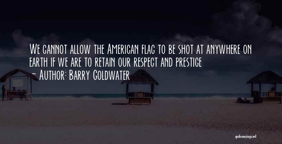 Barry Goldwater Quotes: We Cannot Allow The American Flag To Be Shot At Anywhere On Earth If We Are To Retain Our Respect