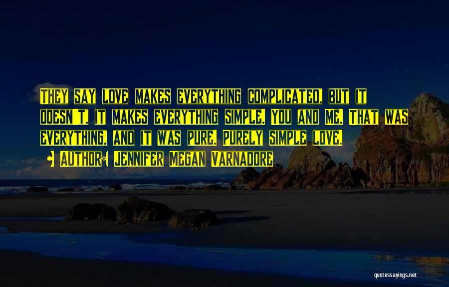 Jennifer Megan Varnadore Quotes: They Say Love Makes Everything Complicated, But It Doesn't, It Makes Everything Simple. You And Me. That Was Everything, And