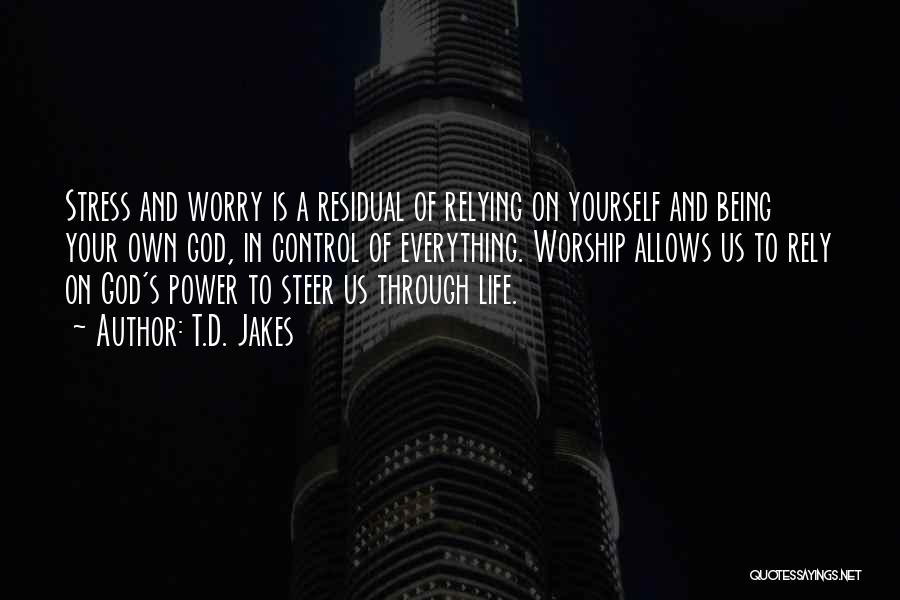 T.D. Jakes Quotes: Stress And Worry Is A Residual Of Relying On Yourself And Being Your Own God, In Control Of Everything. Worship