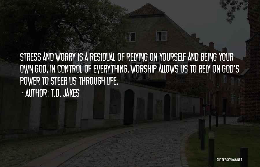 T.D. Jakes Quotes: Stress And Worry Is A Residual Of Relying On Yourself And Being Your Own God, In Control Of Everything. Worship