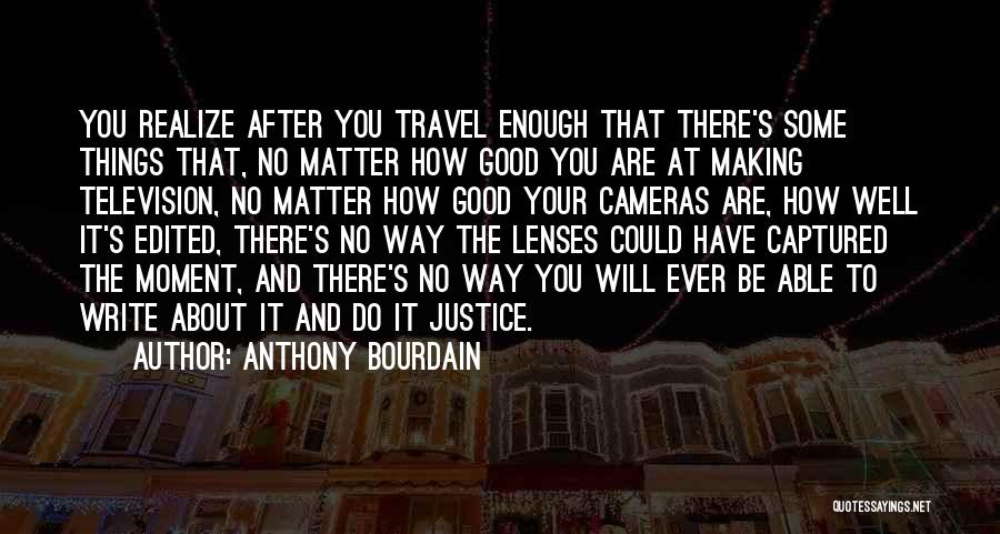 Anthony Bourdain Quotes: You Realize After You Travel Enough That There's Some Things That, No Matter How Good You Are At Making Television,